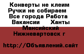 Конверты не клеим! Ручки не собираем! - Все города Работа » Вакансии   . Ханты-Мансийский,Нижневартовск г.